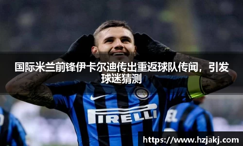 国际米兰前锋伊卡尔迪传出重返球队传闻，引发球迷猜测
