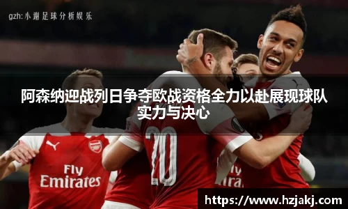 阿森纳迎战列日争夺欧战资格全力以赴展现球队实力与决心