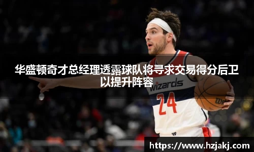 华盛顿奇才总经理透露球队将寻求交易得分后卫以提升阵容