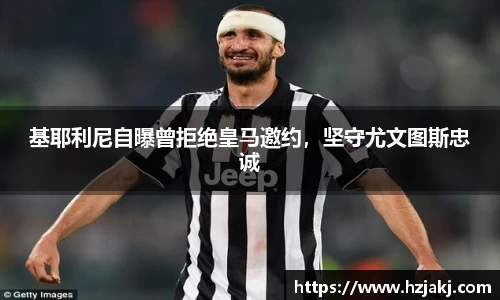 基耶利尼自曝曾拒绝皇马邀约，坚守尤文图斯忠诚